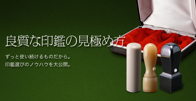 良質な印鑑の見極め方 ずっと使い続けるものだから。
印鑑選びのノウハウを大公開。